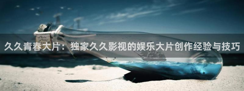 麦田影院官网入口：久久青春大片：独家久久影视的娱乐大片创作经验与技巧