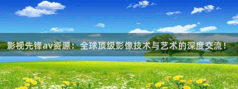 麦田影院免费下载官网：影视先锋av资源：全球顶级影像技术与艺术的深度交流！